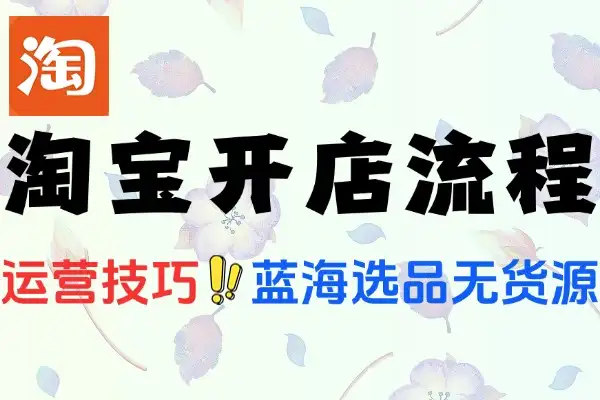 淘宝开店全流程指南蓝海选品与无货源操作高权重发布及爆款打造