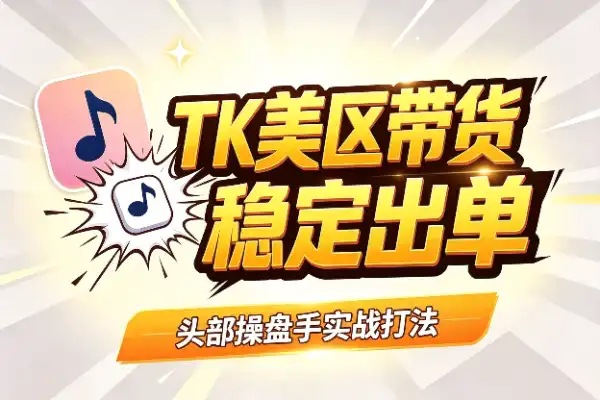 TikTok美区带货：头部操盘手亲授，跑通从0到稳定出单